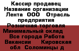 Кассир-продавец › Название организации ­ Лента, ООО › Отрасль предприятия ­ Розничная торговля › Минимальный оклад ­ 1 - Все города Работа » Вакансии   . Кировская обл.,Соломинцы д.